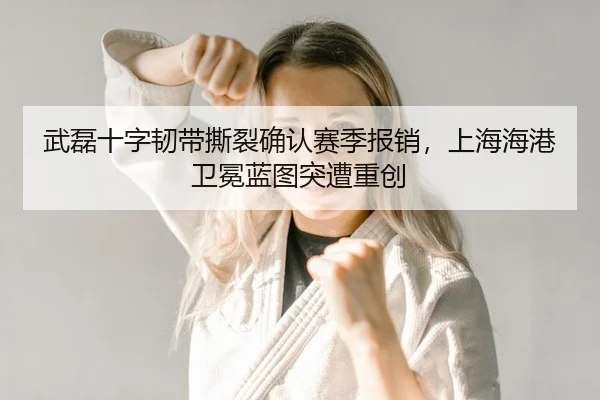 武磊十字韧带撕裂确认赛季报销，上海海港卫冕蓝图突遭重创