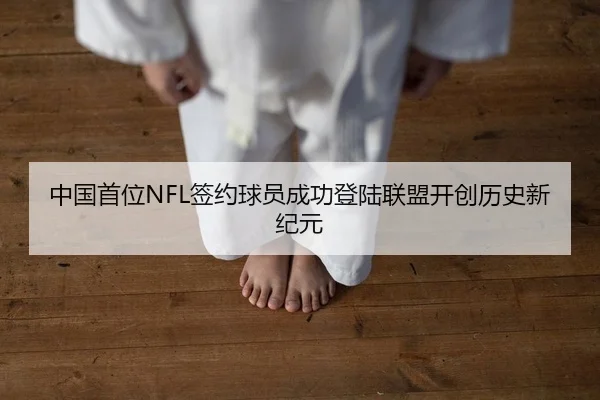 中国首位NFL签约球员成功登陆联盟开创历史新纪元