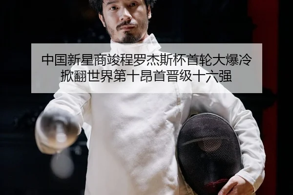中国新星商竣程罗杰斯杯首轮大爆冷 掀翻世界第十昂首晋级十六强